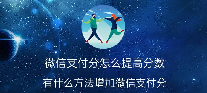 微信支付分怎么提高分数 有什么方法增加微信支付分 提升教程